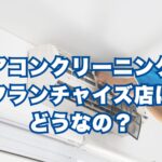 エアコンクリーニングのフランチャイズ店はどうなの？メリット・デメリットと失敗しない選び方